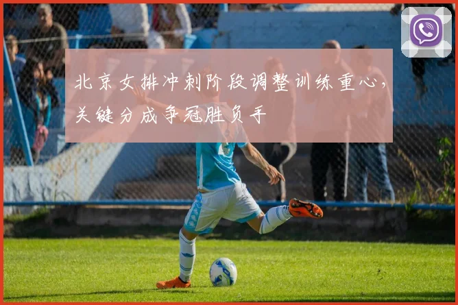 北京女排冲刺阶段调整训练重心，关键分成争冠胜负手