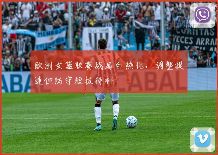 欧洲女篮联赛战局白热化，调整提速但防守短板待补
