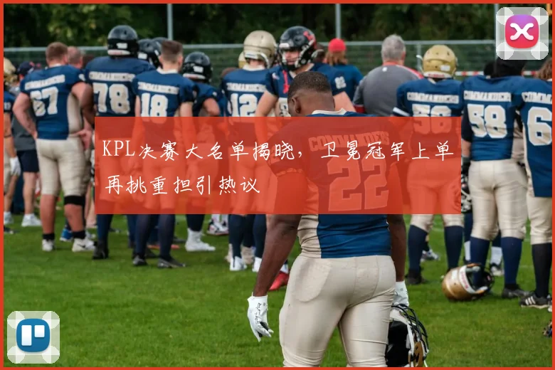 KPL决赛大名单揭晓，卫冕冠军上单再挑重担引热议