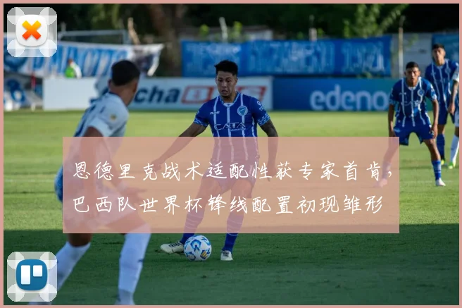 恩德里克战术适配性获专家首肯，巴西队世界杯锋线配置初现雏形