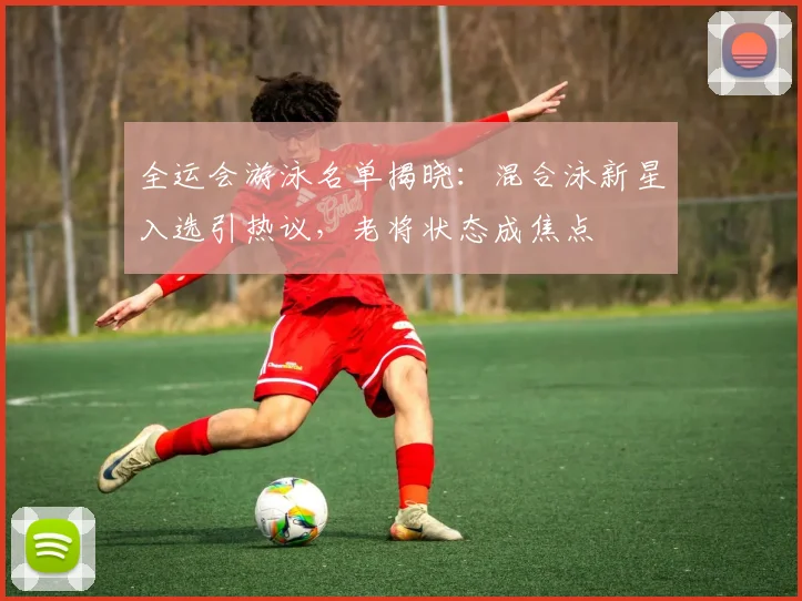 全运会游泳名单揭晓：混合泳新星入选引热议，老将状态成焦点