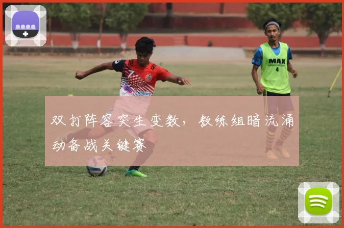 双打阵容突生变数，教练组暗流涌动备战关键赛