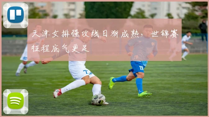 天津女排强攻线日渐成熟，世锦赛征程底气更足