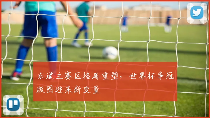 东道主赛区格局重塑，世界杯争冠版图迎来新变量