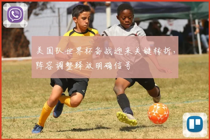 美国队世界杯备战迎来关键转折，阵容调整释放明确信号