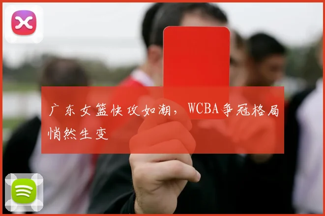 广东女篮快攻如潮，WCBA争冠格局悄然生变