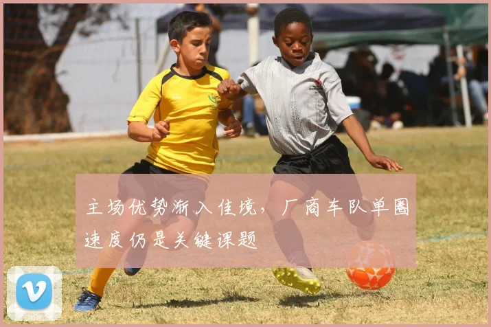 主场优势渐入佳境，厂商车队单圈速度仍是关键课题