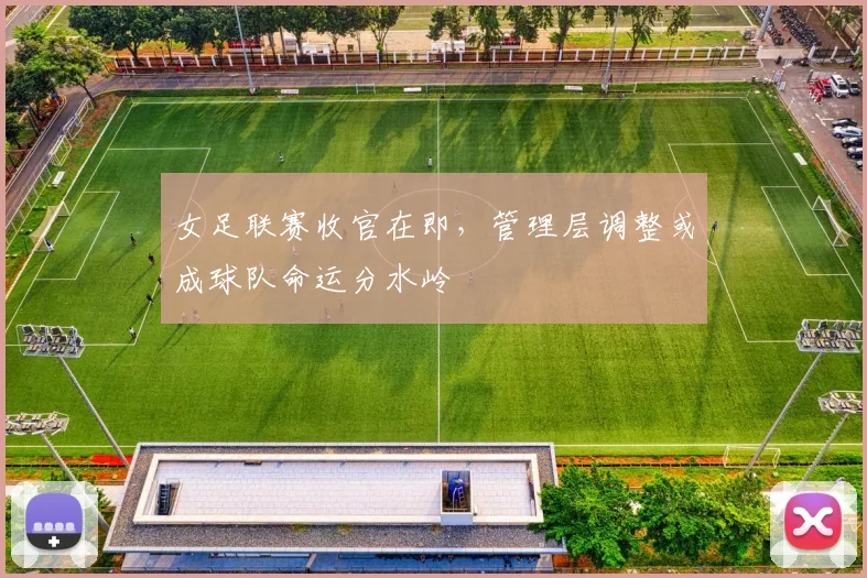 女足联赛收官在即，管理层调整或成球队命运分水岭
