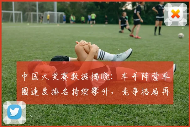 中国大奖赛数据揭晓：车手阵营单圈速度排名持续攀升，竞争格局再添变数