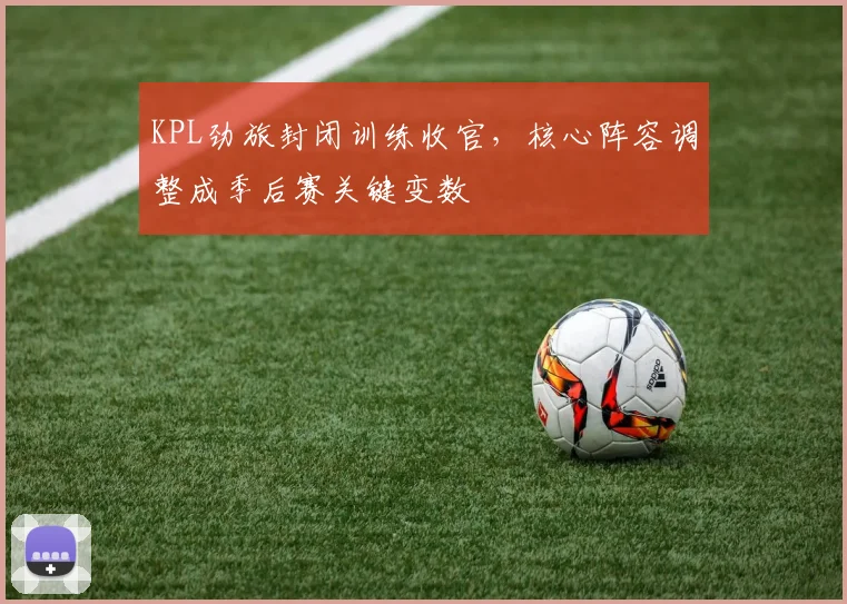 KPL劲旅封闭训练收官，核心阵容调整成季后赛关键变数