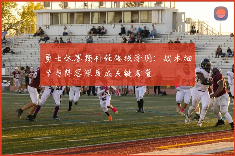 勇士休赛期补强路线浮现：战术细节与阵容深度成关键考量