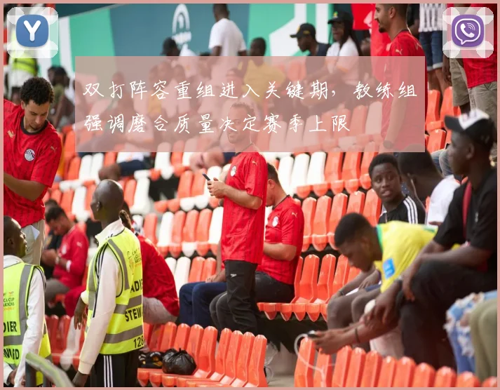 双打阵容重组进入关键期，教练组强调磨合质量决定赛季上限