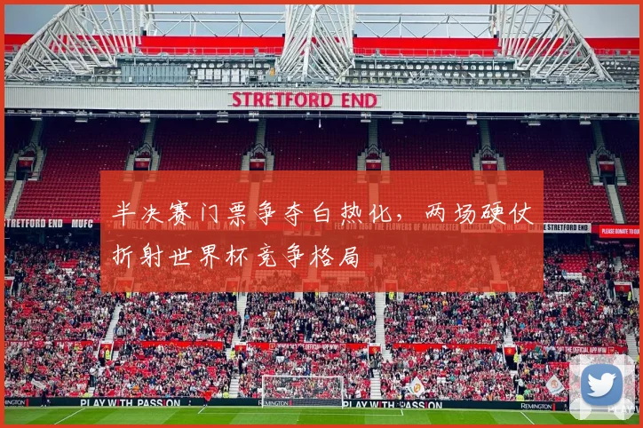 半决赛门票争夺白热化，两场硬仗折射世界杯竞争格局