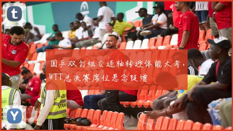 国乒双打组合连轴转迎体能大考，WTT总决赛席位悬念陡增