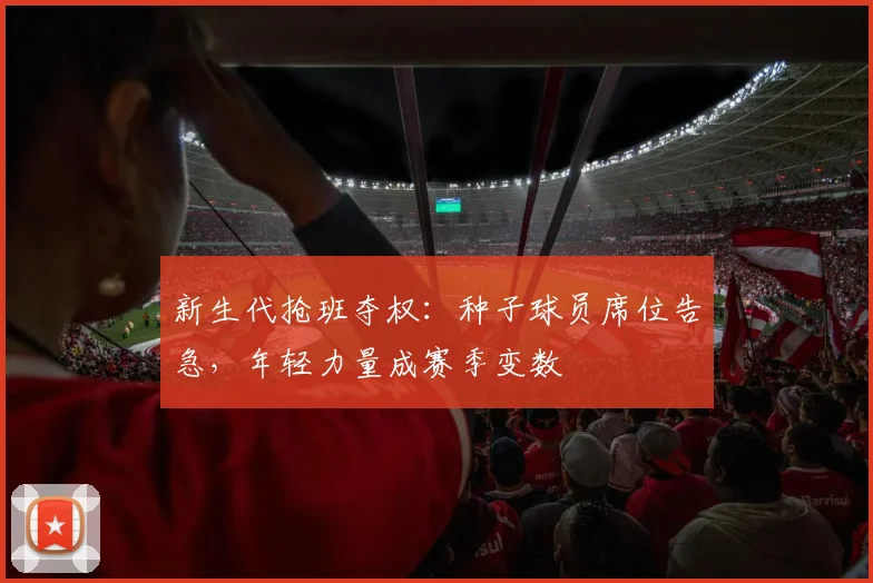 新生代抢班夺权：种子球员席位告急，年轻力量成赛季变数