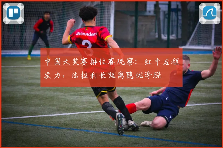 中国大奖赛排位赛观察：红牛后程发力，法拉利长距离隐忧浮现