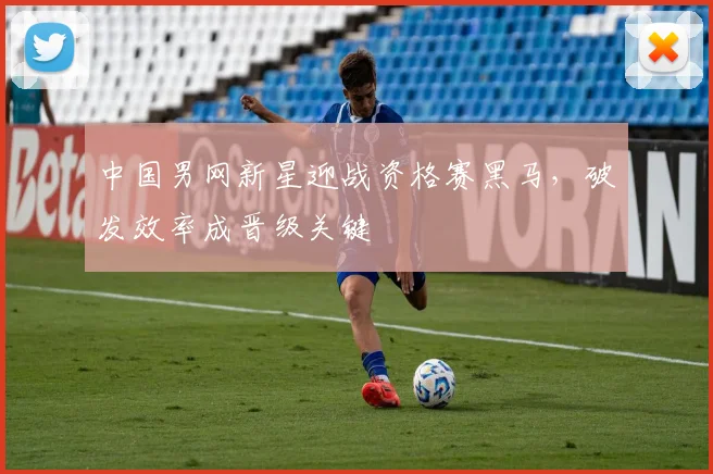 中国男网新星迎战资格赛黑马，破发效率成晋级关键