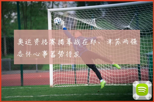奥运资格赛揭幕战在即，津苏两强各怀心事蓄势待发