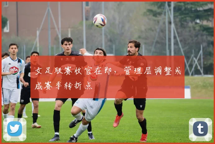女足联赛收官在即，管理层调整或成赛季转折点