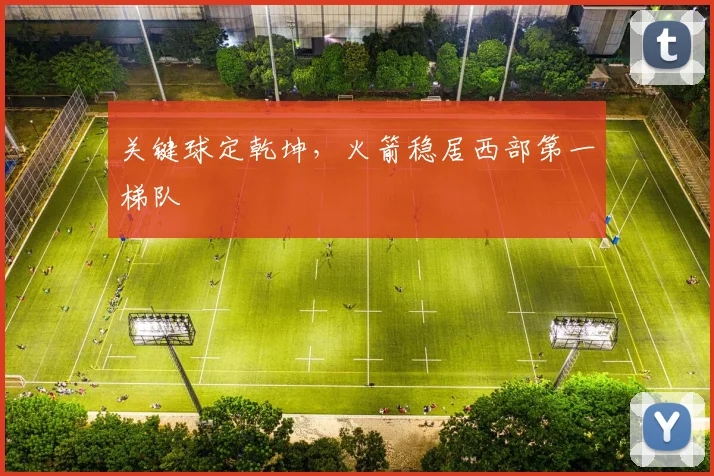 关键球定乾坤，火箭稳居西部第一梯队