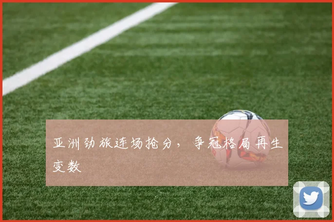 亚洲劲旅连场抢分，争冠格局再生变数