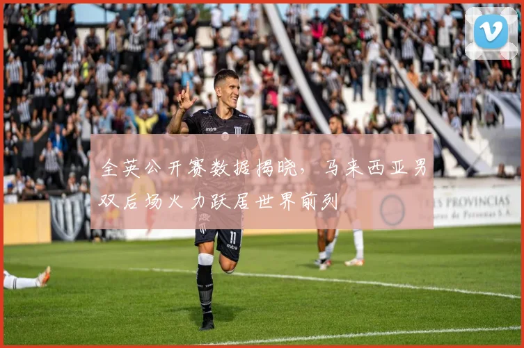 全英公开赛数据揭晓，马来西亚男双后场火力跃居世界前列