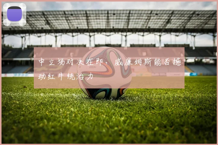 中立场对决在即，威廉姆斯能否撼动红牛统治力