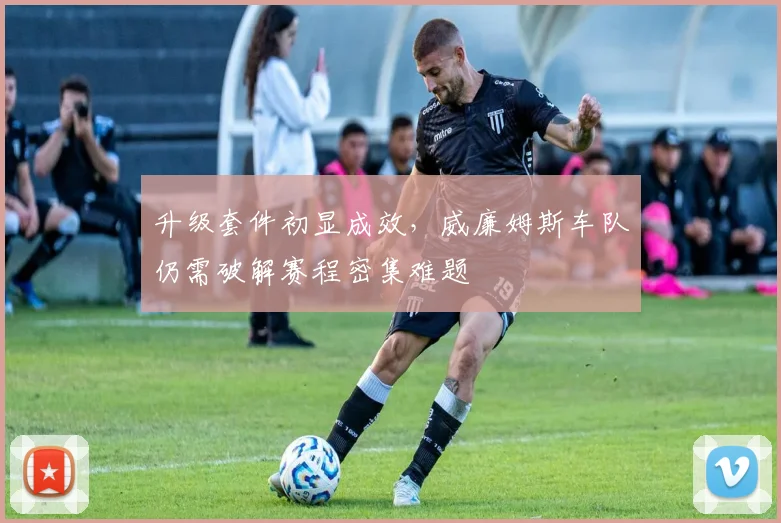 升级套件初显成效，威廉姆斯车队仍需破解赛程密集难题