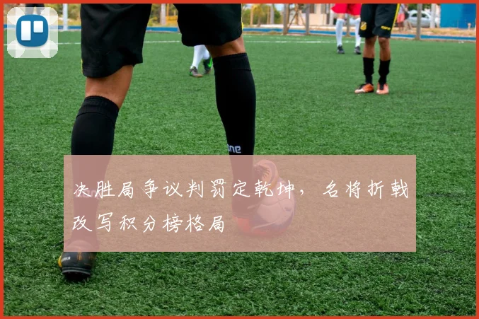 决胜局争议判罚定乾坤，名将折戟改写积分榜格局