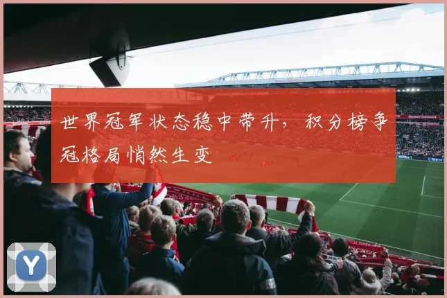 世界冠军状态稳中带升，积分榜争冠格局悄然生变