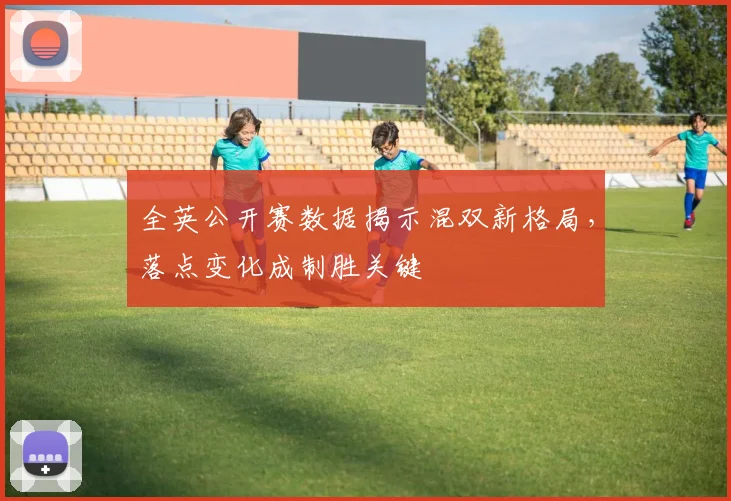 全英公开赛数据揭示混双新格局，落点变化成制胜关键