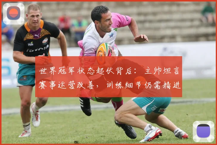 世界冠军状态起伏背后：主帅坦言赛事运营改善，训练细节仍需精进