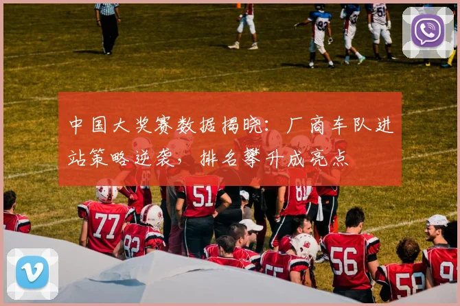 中国大奖赛数据揭晓：厂商车队进站策略逆袭，排名攀升成亮点