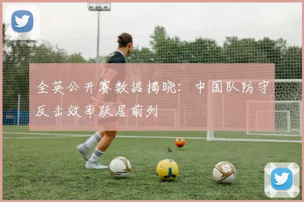 全英公开赛数据揭晓：中国队防守反击效率跃居前列