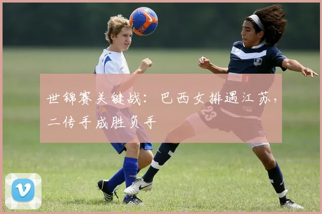 世锦赛关键战：巴西女排遇江苏，二传手成胜负手