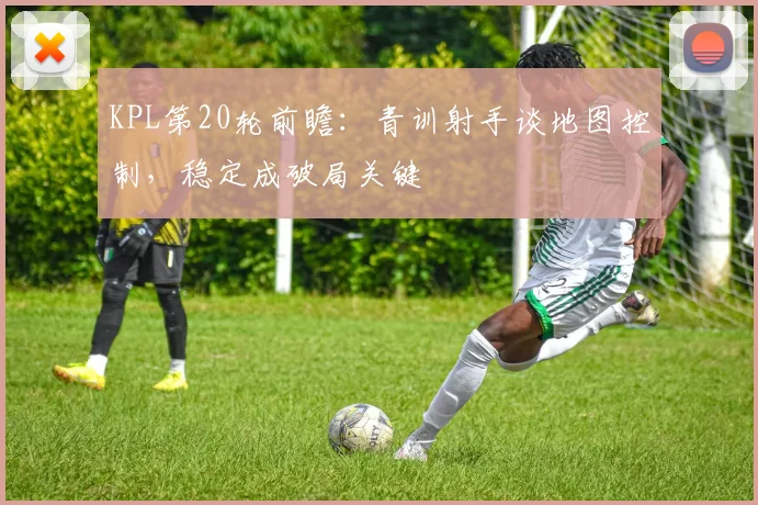 KPL第20轮前瞻：青训射手谈地图控制，稳定成破局关键