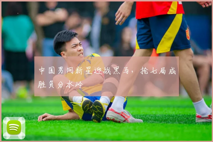 中国男网新星迎战黑马，抢七局成胜负分水岭