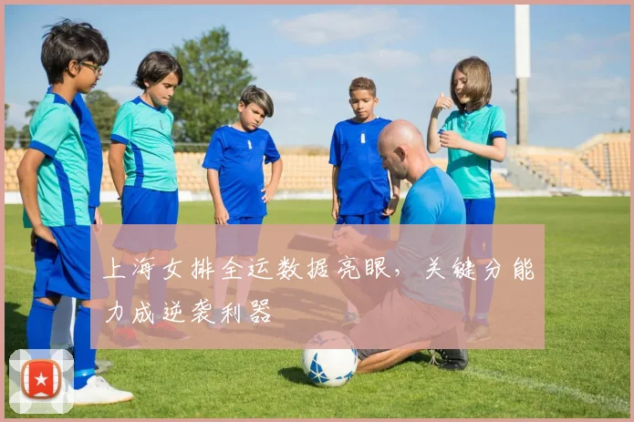上海女排全运数据亮眼，关键分能力成逆袭利器