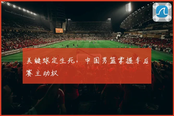 关键球定生死，中国男篮掌握季后赛主动权