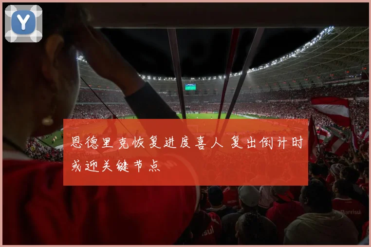 恩德里克恢复进度喜人 复出倒计时或迎关键节点