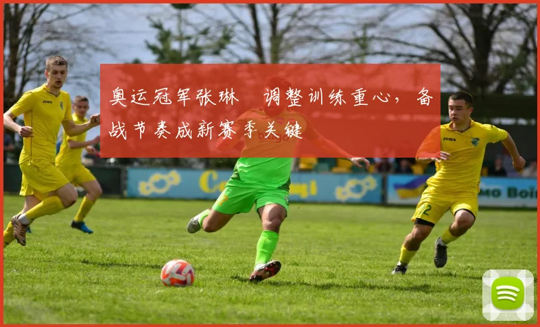 奥运冠军张琳芃调整训练重心，备战节奏成新赛季关键