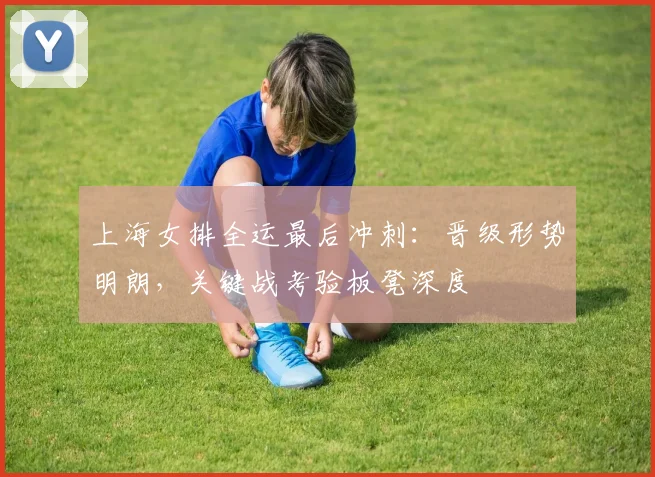上海女排全运最后冲刺：晋级形势明朗，关键战考验板凳深度