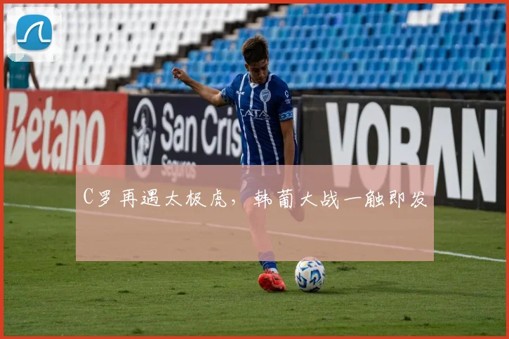 C罗再遇太极虎，韩葡大战一触即发